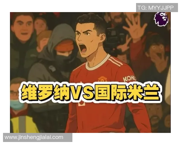 国米与维罗纳对决前瞻分析球队状态及战术布局探讨 国米与维罗纳对决前瞻分析球队状态及战术布局探讨